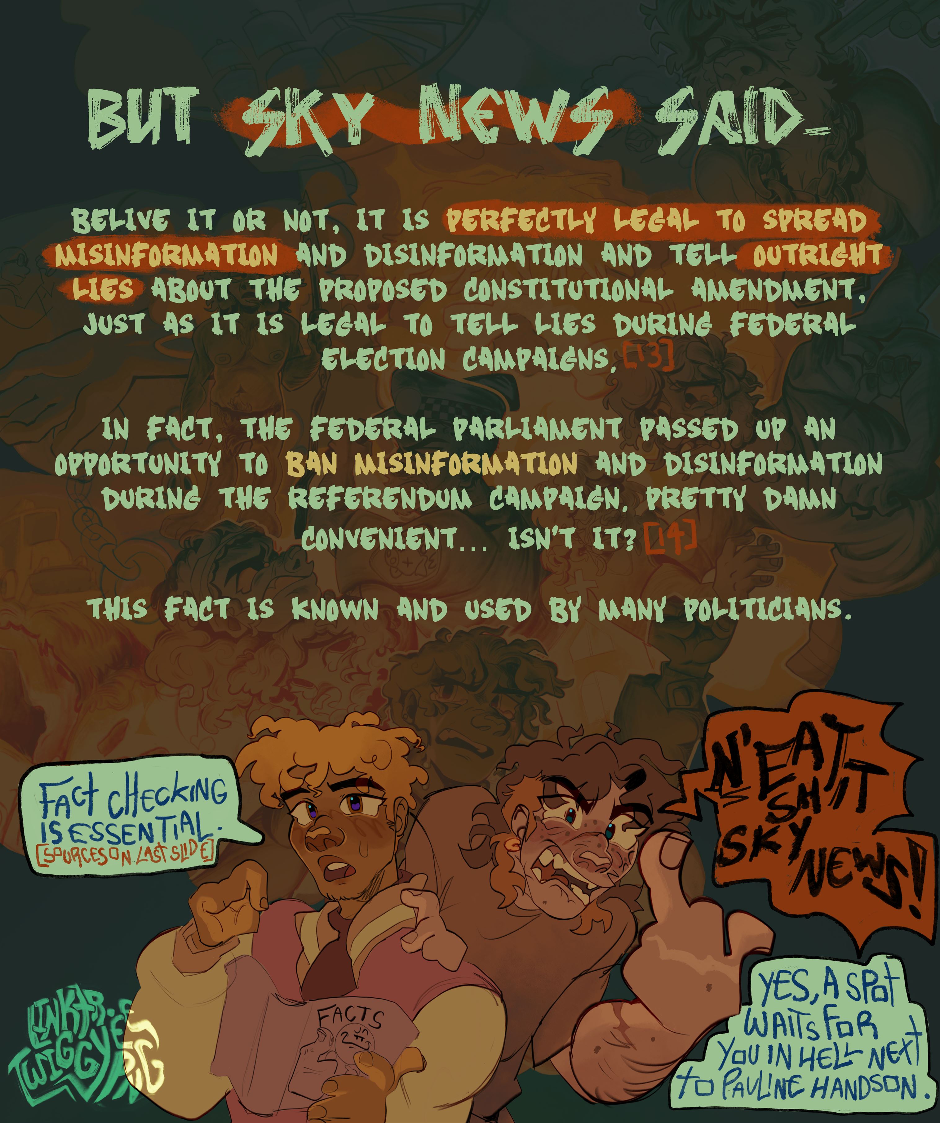 Activist digital artwork by Twiggy.PNG addressing misinformation about the proposed constitutional amendment in Australia, titled 'But Sky News Said.' The image highlights the legality of spreading misinformation during election campaigns, with text emphasizing the missed opportunity by the federal parliament to ban such practices. The artwork features two characters: one holding a 'Facts' book with a speech bubble stating 'Fact checking is essential,' and another character angrily pointing with text 'Eat shit Sky News!' The background includes various expressive elements and text, illustrating the urgency and frustration regarding the issue